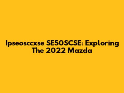 Ipseosccxse SE50SCSE: Exploring The 2022 Mazda
