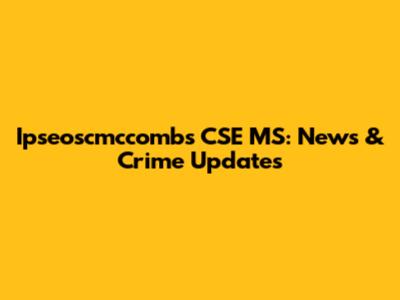 Ipseoscmccombs CSE MS: News & Crime Updates