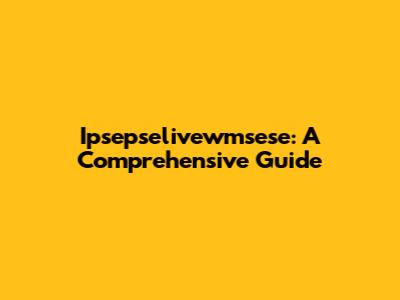 Ipsepselivewmsese: A Comprehensive Guide