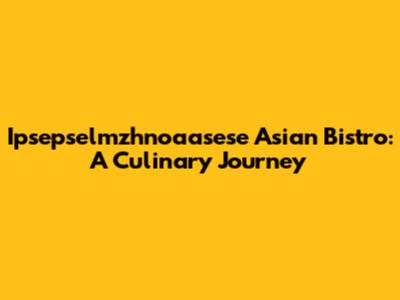 Ipsepselmzhnoaasese Asian Bistro: A Culinary Journey
