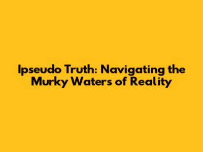 Ipseudo Truth: Navigating the Murky Waters of Reality