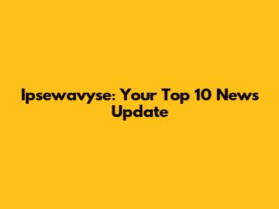 Ipsewavyse: Your Top 10 News Update