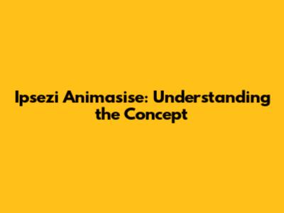 Ipsezi Animasise: Understanding the Concept