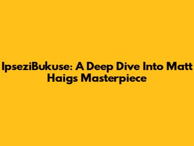 IpseziBukuse: A Deep Dive Into Matt Haig's Masterpiece