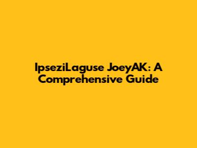 IpseziLaguse JoeyAK: A Comprehensive Guide