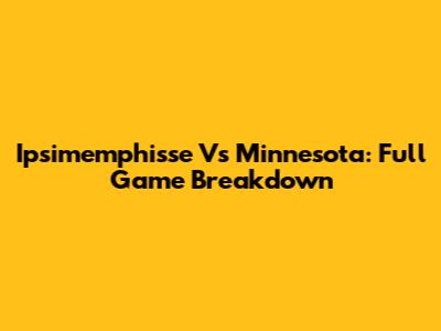 Ipsimemphisse Vs Minnesota: Full Game Breakdown