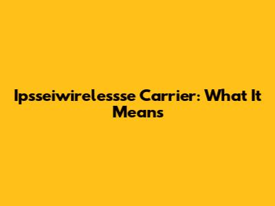 Ipsseiwirelessse Carrier: What It Means