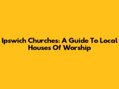 Ipswich Churches: A Guide To Local Houses Of Worship