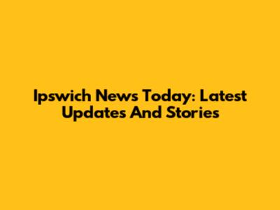 Ipswich News Today: Latest Updates And Stories