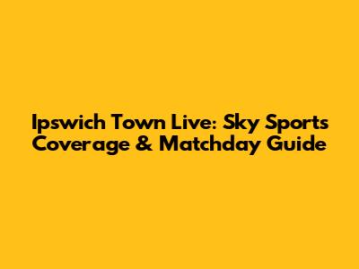 Ipswich Town Live: Sky Sports Coverage & Matchday Guide