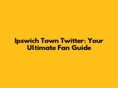 Ipswich Town Twitter: Your Ultimate Fan Guide