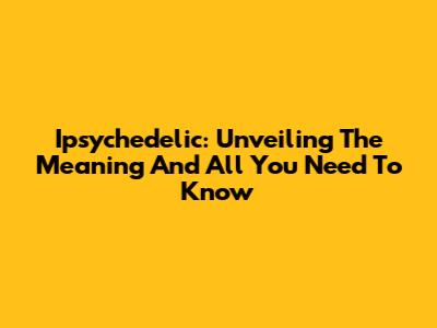 Ipsychedelic: Unveiling The Meaning And All You Need To Know