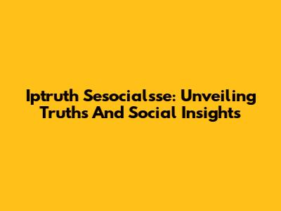 Iptruth Sesocialsse: Unveiling Truths And Social Insights