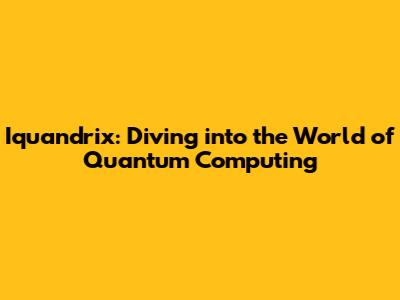 Iquandrix: Diving into the World of Quantum Computing