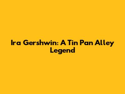 Ira Gershwin: A Tin Pan Alley Legend