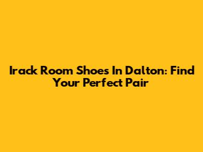 Irack Room Shoes In Dalton: Find Your Perfect Pair
