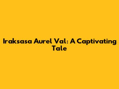 Iraksasa Aurel Val: A Captivating Tale