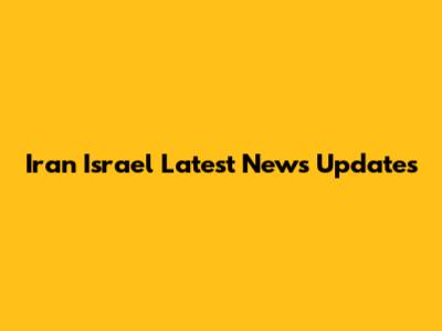 Iran Israel Latest News Updates