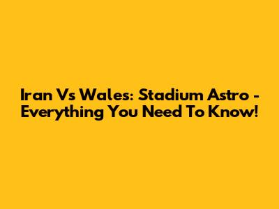 Iran Vs Wales: Stadium Astro - Everything You Need To Know!