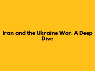 Iran and the Ukraine War: A Deep Dive