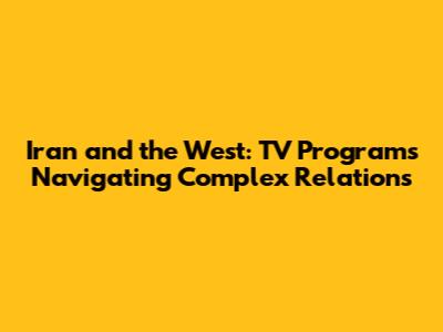 Iran and the West: TV Programs Navigating Complex Relations