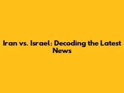 Iran vs. Israel: Decoding the Latest News