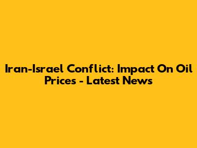 Iran-Israel Conflict: Impact On Oil Prices - Latest News