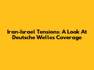 Iran-Israel Tensions: A Look At Deutsche Welle's Coverage