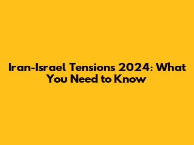 Iran-Israel Tensions 2024: What You Need to Know