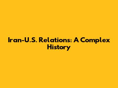 Iran-U.S. Relations: A Complex History
