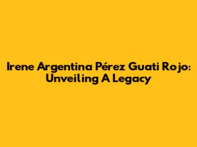 Irene Argentina Pérez Guati Rojo: Unveiling A Legacy