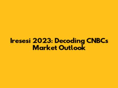 Iresesi 2023: Decoding CNBC's Market Outlook