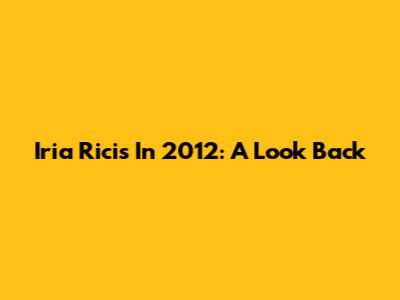 Iria Ricis In 2012: A Look Back