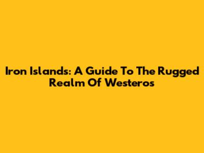Iron Islands: A Guide To The Rugged Realm Of Westeros