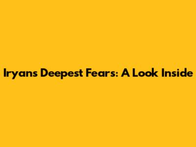 Iryan's Deepest Fears: A Look Inside