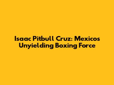 Isaac 'Pitbull' Cruz: Mexico's Unyielding Boxing Force