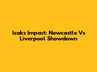 Isak's Impact: Newcastle Vs Liverpool Showdown