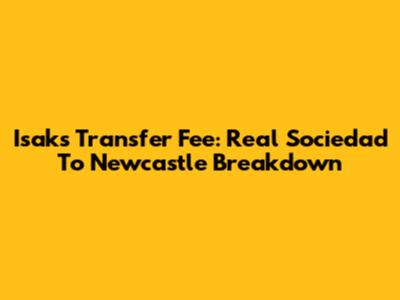 Isak's Transfer Fee: Real Sociedad To Newcastle Breakdown