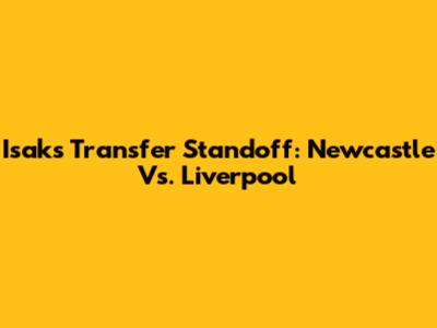 Isak's Transfer Standoff: Newcastle Vs. Liverpool