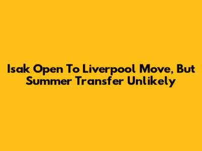 Isak Open To Liverpool Move, But Summer Transfer Unlikely