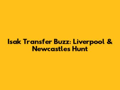 Isak Transfer Buzz: Liverpool & Newcastle's Hunt