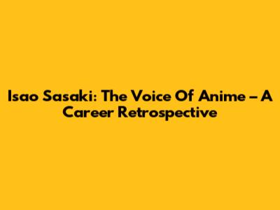 Isao Sasaki: The Voice Of Anime – A Career Retrospective