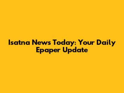 Isatna News Today: Your Daily Epaper Update