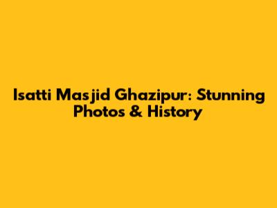 Isatti Masjid Ghazipur: Stunning Photos & History