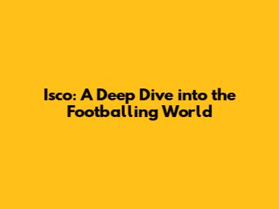 Isco: A Deep Dive into the Footballing World