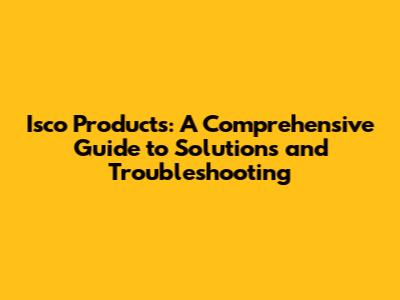 Isco Products: A Comprehensive Guide to Solutions and Troubleshooting