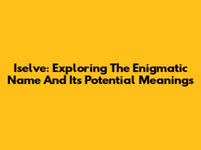 Iselve: Exploring The Enigmatic Name And Its Potential Meanings