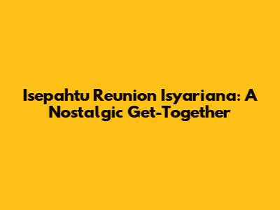 Isepahtu Reunion Isyariana: A Nostalgic Get-Together