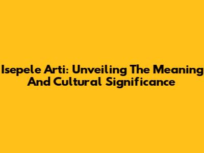 Isepele Arti: Unveiling The Meaning And Cultural Significance