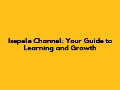 Isepele Channel: Your Guide to Learning and Growth